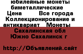 юбилейные монеты биметаллические  › Цена ­ 50 - Все города Коллекционирование и антиквариат » Монеты   . Сахалинская обл.,Южно-Сахалинск г.